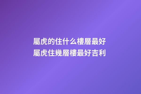 屬虎的住什么樓層最好 屬虎住幾層樓最好吉利-第1張-觀點-玄機派